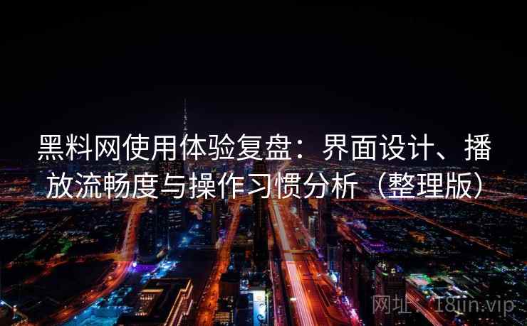 黑料网使用体验复盘：界面设计、播放流畅度与操作习惯分析（整理版）
