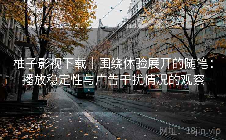 柚子影视下载｜围绕体验展开的随笔：播放稳定性与广告干扰情况的观察