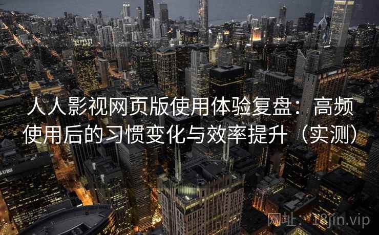 人人影视网页版使用体验复盘：高频使用后的习惯变化与效率提升（实测）