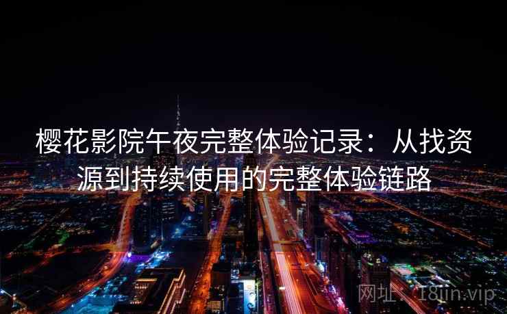 樱花影院午夜完整体验记录：从找资源到持续使用的完整体验链路