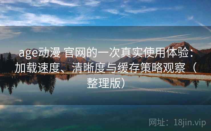 age动漫 官网的一次真实使用体验：加载速度、清晰度与缓存策略观察（整理版）