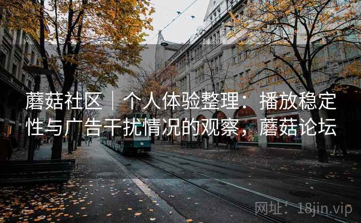 蘑菇社区｜个人体验整理：播放稳定性与广告干扰情况的观察，蘑菇论坛