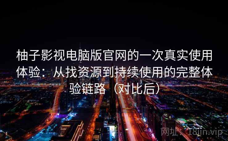 柚子影视电脑版官网的一次真实使用体验：从找资源到持续使用的完整体验链路（对比后）