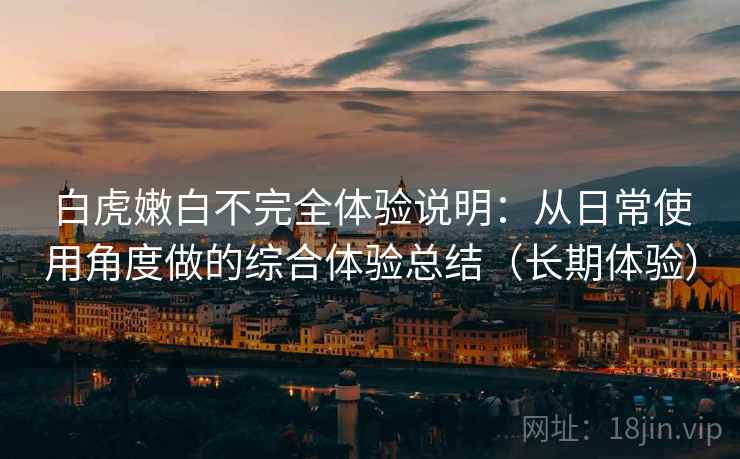 白虎嫩白不完全体验说明：从日常使用角度做的综合体验总结（长期体验）