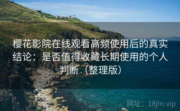 樱花影院在线观看高频使用后的真实结论：是否值得收藏长期使用的个人判断（整理版）