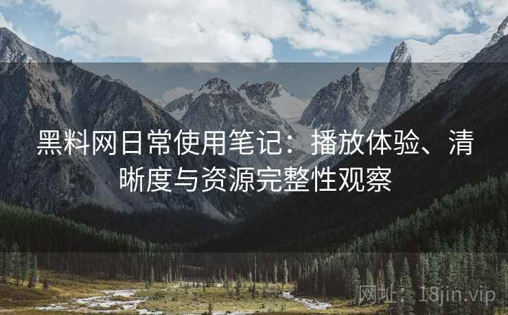 黑料网日常使用笔记:播放体验、清晰度与资源完整性观察 黑料网日常使用笔记:播放体验、清晰度与资源完整性观察