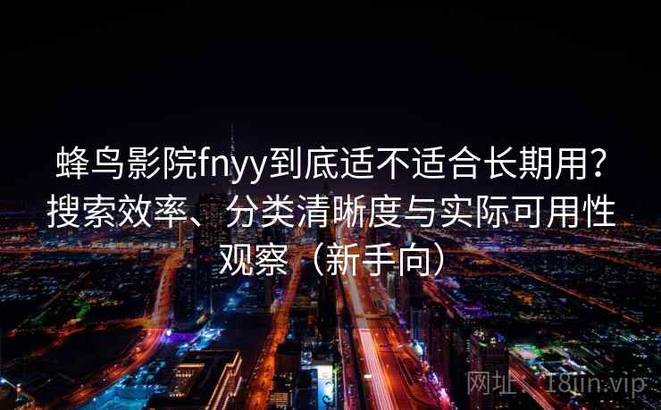 蜂鸟影院fnyy到底适不适合长期用?搜索效率、分类清晰度与实际可用性观察(新手向) 蜂鸟影院fnyy到底适不适合长期用?搜索效率、分类清晰度与实际可用性观察(新手向)