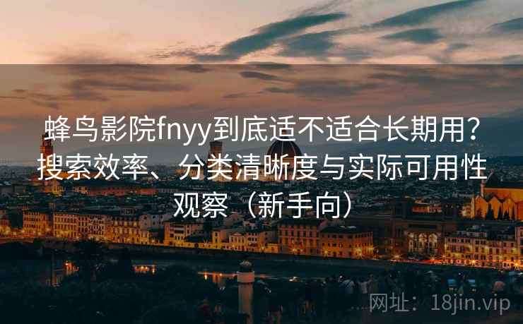 蜂鸟影院fnyy到底适不适合长期用?搜索效率、分类清晰度与实际可用性观察(新手向) 蜂鸟影院fnyy到底适不适合长期用?搜索效率、分类清晰度与实际可用性观察(新手向)