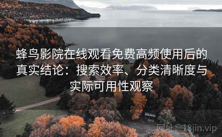 蜂鸟影院在线观看免费高频使用后的真实结论:搜索效率、分类清晰度与实际可用性观察 蜂鸟影院在线观看免费高频使用后的真实结论:搜索效率、分类清晰度与实际可用性观察