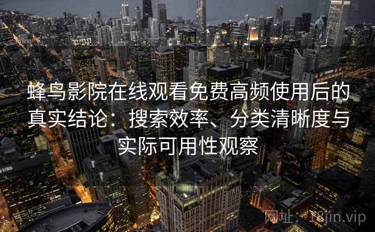 蜂鸟影院在线观看免费高频使用后的真实结论:搜索效率、分类清晰度与实际可用性观察 蜂鸟影院在线观看免费高频使用后的真实结论:搜索效率、分类清晰度与实际可用性观察