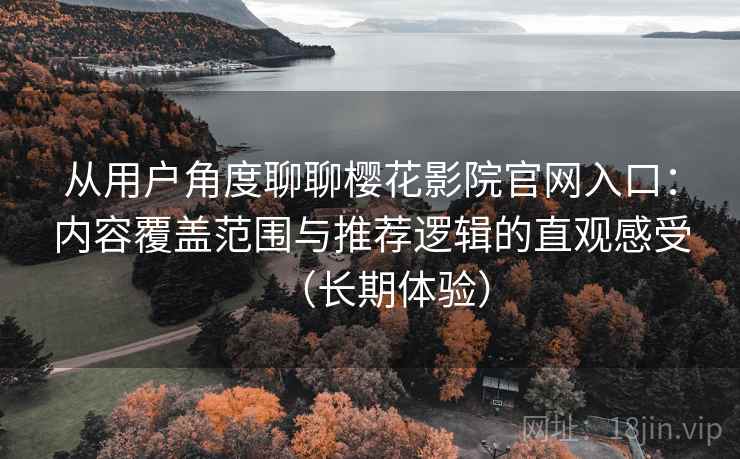 从用户角度聊聊樱花影院官网入口:内容覆盖范围与推荐逻辑的直观感受(长期体验) 从用户角度聊聊樱花影院官网入口:内容覆盖范围与推荐逻辑的直观感受(长期体验)