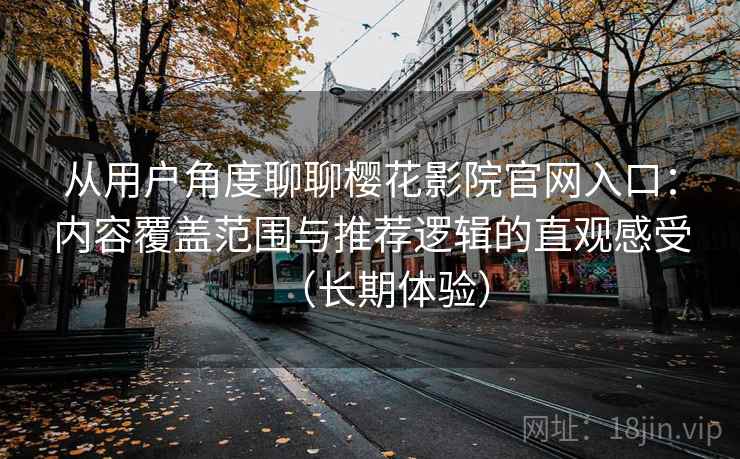 从用户角度聊聊樱花影院官网入口:内容覆盖范围与推荐逻辑的直观感受(长期体验) 从用户角度聊聊樱花影院官网入口:内容覆盖范围与推荐逻辑的直观感受(长期体验)