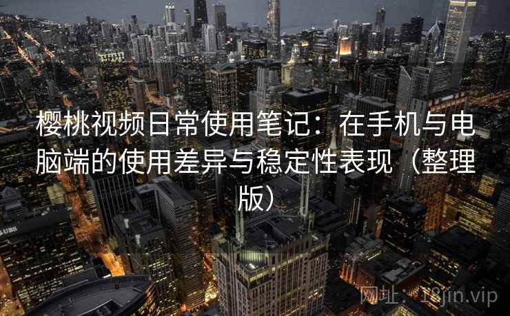 樱桃视频日常使用笔记：在手机与电脑端的使用差异与稳定性表现（整理版）
