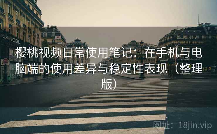 樱桃视频日常使用笔记：在手机与电脑端的使用差异与稳定性表现（整理版）