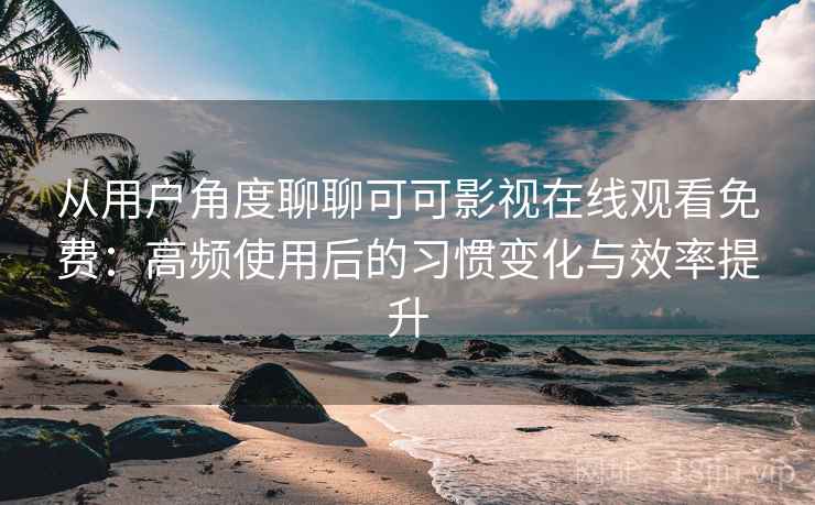 从用户角度聊聊可可影视在线观看免费：高频使用后的习惯变化与效率提升