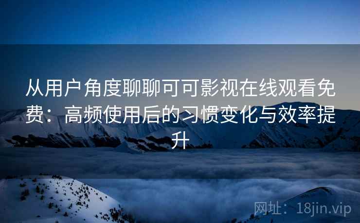 从用户角度聊聊可可影视在线观看免费：高频使用后的习惯变化与效率提升