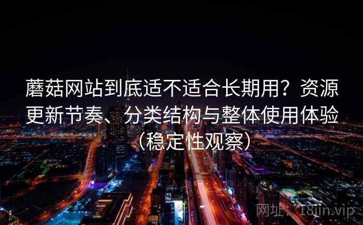 蘑菇网站到底适不适合长期用?资源更新节奏、分类结构与整体使用体验(稳定性观察) 蘑菇网站到底适不适合长期用?资源更新节奏、分类结构与整体使用体验(稳定性观察)
