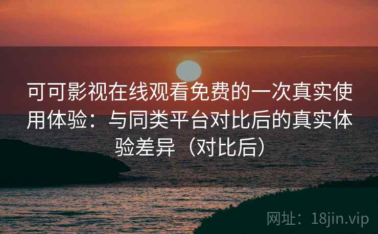 可可影视在线观看免费的一次真实使用体验：与同类平台对比后的真实体验差异（对比后）