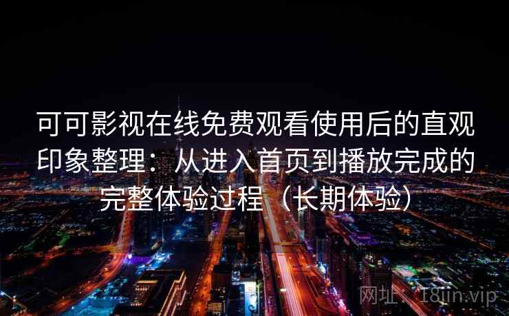 可可影视在线免费观看使用后的直观印象整理:从进入首页到播放完成的完整体验过程(长期体验) 可可影视在线免费观看使用后的直观印象整理:从进入首页到播放完成的完整体验过程(长期体验)