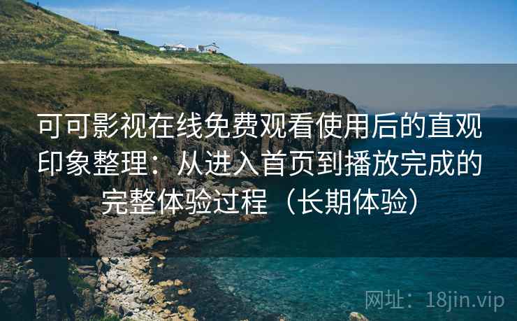 可可影视在线免费观看使用后的直观印象整理:从进入首页到播放完成的完整体验过程(长期体验) 可可影视在线免费观看使用后的直观印象整理:从进入首页到播放完成的完整体验过程(长期体验)