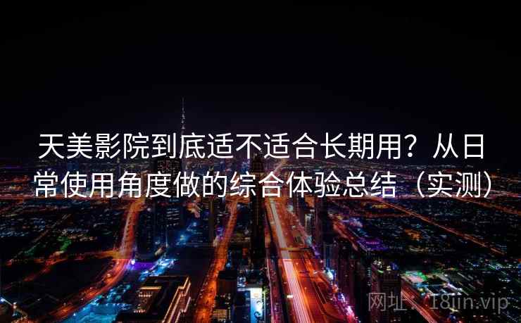 天美影院到底适不适合长期用?从日常使用角度做的综合体验总结(实测) 天美影院到底适不适合长期用?从日常使用角度做的综合体验总结(实测)