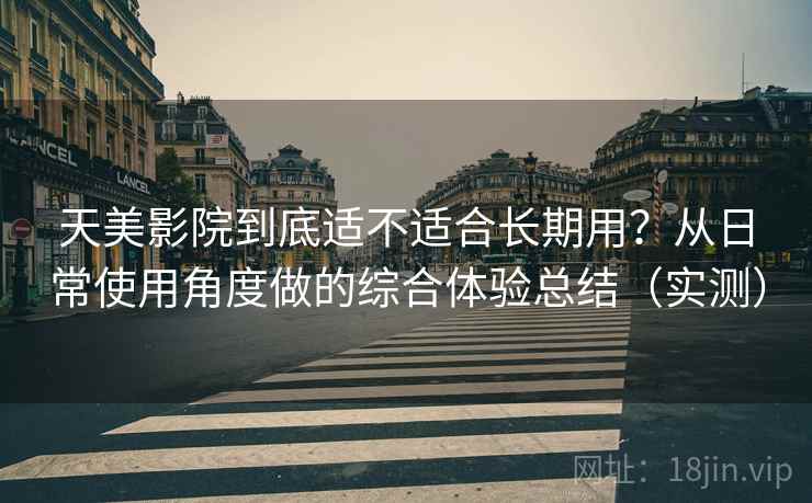 天美影院到底适不适合长期用?从日常使用角度做的综合体验总结(实测) 天美影院到底适不适合长期用?从日常使用角度做的综合体验总结(实测)