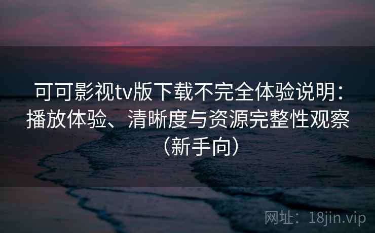 可可影视tv版下载不完全体验说明:播放体验、清晰度与资源完整性观察(新手向) 可可影视tv版下载不完全体验说明:播放体验、清晰度与资源完整性观察(新手向)