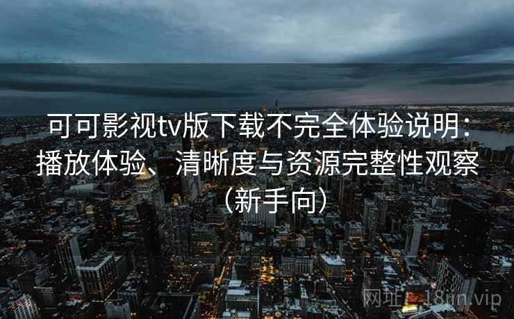 可可影视tv版下载不完全体验说明:播放体验、清晰度与资源完整性观察(新手向) 可可影视tv版下载不完全体验说明:播放体验、清晰度与资源完整性观察(新手向)