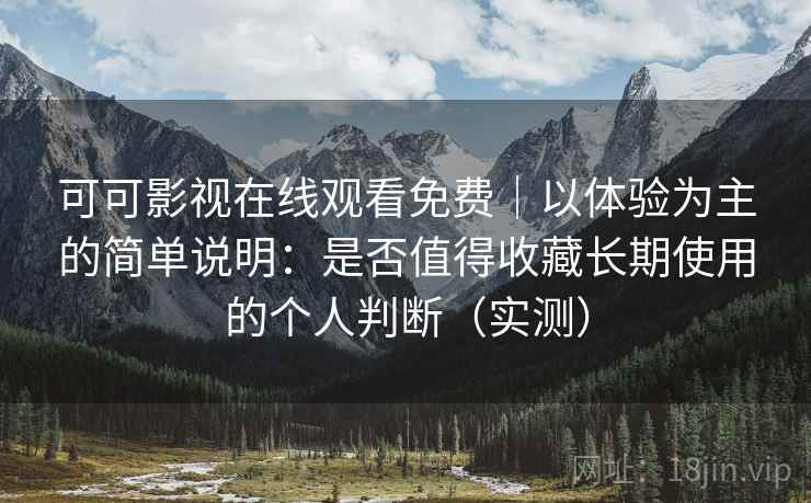 可可影视在线观看免费|以体验为主的简单说明:是否值得收藏长期使用的个人判断(实测) 可可影视在线观看免费|以体验为主的简单说明:是否值得收藏长期使用的个人判断(实测)