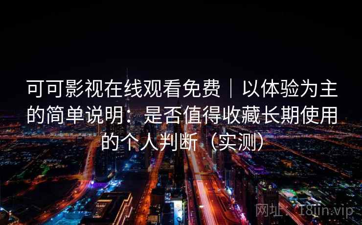 可可影视在线观看免费|以体验为主的简单说明:是否值得收藏长期使用的个人判断(实测) 可可影视在线观看免费|以体验为主的简单说明:是否值得收藏长期使用的个人判断(实测)