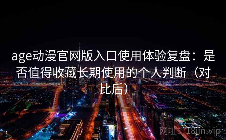 age动漫官网版入口使用体验复盘:是否值得收藏长期使用的个人判断(对比后) age动漫官网版入口使用体验复盘:是否值得收藏长期使用的个人判断(对比后)