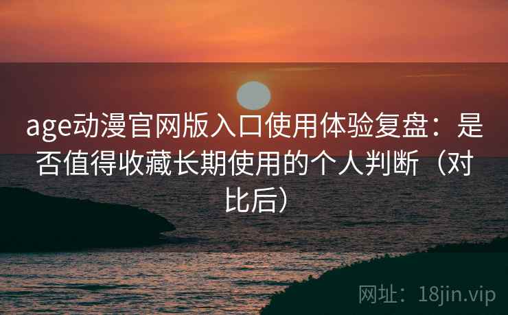 age动漫官网版入口使用体验复盘:是否值得收藏长期使用的个人判断(对比后) age动漫官网版入口使用体验复盘:是否值得收藏长期使用的个人判断(对比后)