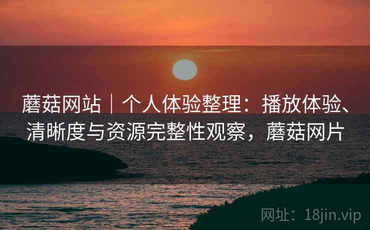 蘑菇网站|个人体验整理:播放体验、清晰度与资源完整性观察,蘑菇网片 蘑菇网站|个人体验整理:播放体验、清晰度与资源完整性观察,蘑菇网片