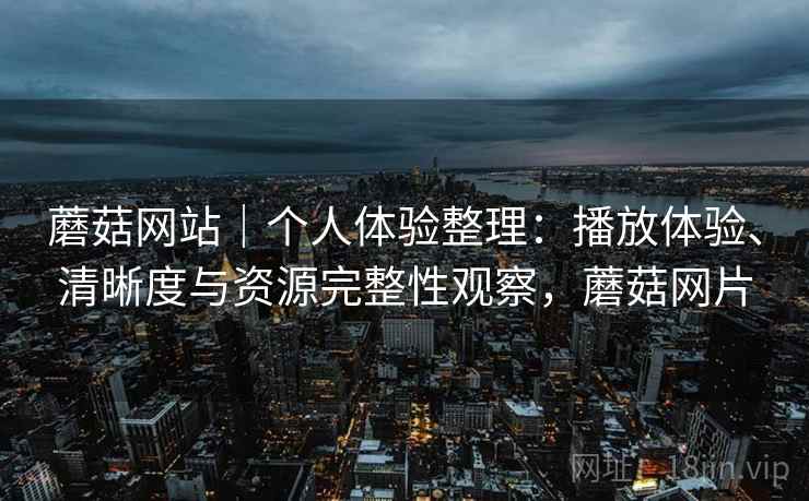 蘑菇网站|个人体验整理:播放体验、清晰度与资源完整性观察,蘑菇网片 蘑菇网站|个人体验整理:播放体验、清晰度与资源完整性观察,蘑菇网片