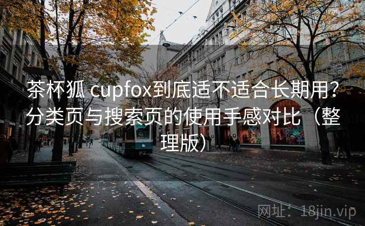 茶杯狐 cupfox到底适不适合长期用？分类页与搜索页的使用手感对比（整理版）