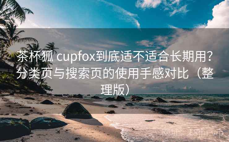 茶杯狐 cupfox到底适不适合长期用？分类页与搜索页的使用手感对比（整理版）