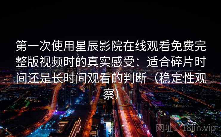 第一次使用星辰影院在线观看免费完整版视频时的真实感受:适合碎片时间还是长时间观看的判断(稳定性观察) 第一次使用星辰影院在线观看免费完整版视频时的真实感受:适合碎片时间还是长时间观看的判断(稳定性观察)