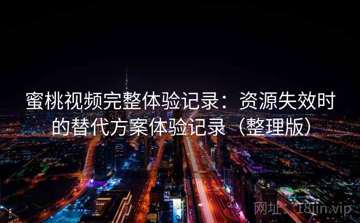 蜜桃视频完整体验记录:资源失效时的替代方案体验记录(整理版) 蜜桃视频完整体验记录:资源失效时的替代方案体验记录(整理版)