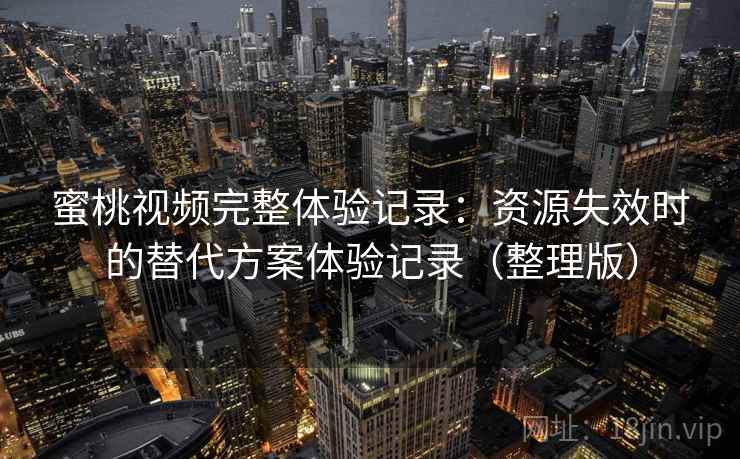 蜜桃视频完整体验记录:资源失效时的替代方案体验记录(整理版) 蜜桃视频完整体验记录:资源失效时的替代方案体验记录(整理版)