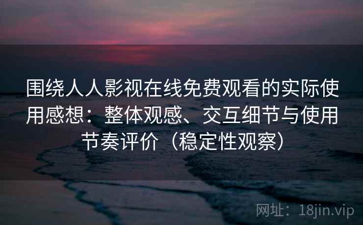 围绕人人影视在线免费观看的实际使用感想：整体观感、交互细节与使用节奏评价（稳定性观察）