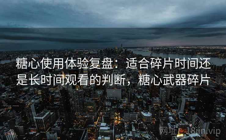 糖心使用体验复盘：适合碎片时间还是长时间观看的判断，糖心武器碎片
