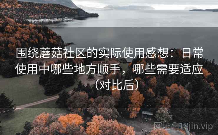 围绕蘑菇社区的实际使用感想：日常使用中哪些地方顺手，哪些需要适应（对比后）