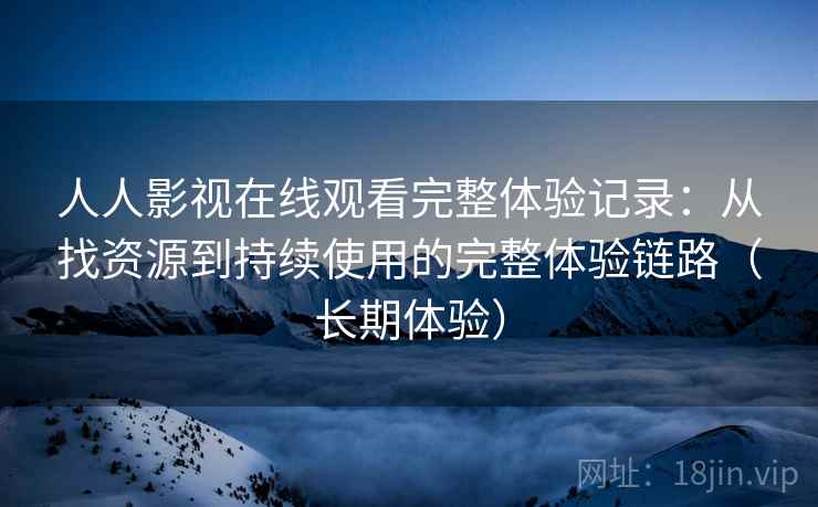 人人影视在线观看完整体验记录:从找资源到持续使用的完整体验链路(长期体验) 人人影视在线观看完整体验记录:从找资源到持续使用的完整体验链路(长期体验)
