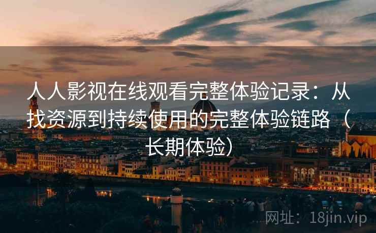 人人影视在线观看完整体验记录:从找资源到持续使用的完整体验链路(长期体验) 人人影视在线观看完整体验记录:从找资源到持续使用的完整体验链路(长期体验)