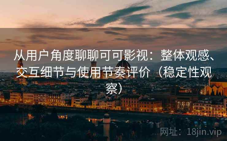 从用户角度聊聊可可影视：整体观感、交互细节与使用节奏评价（稳定性观察）