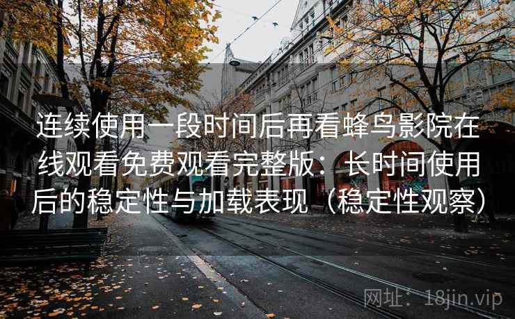 连续使用一段时间后再看蜂鸟影院在线观看免费观看完整版:长时间使用后的稳定性与加载表现(稳定性观察) 连续使用一段时间后再看蜂鸟影院在线观看免费观看完整版:长时间使用后的稳定性与加载表现(稳定性观察)