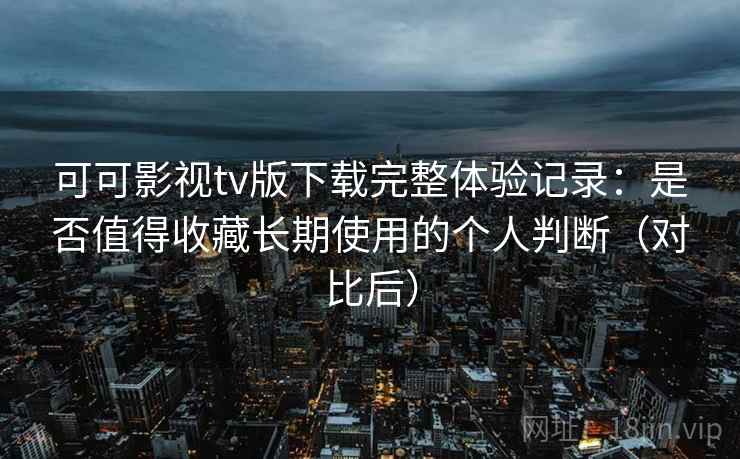 可可影视tv版下载完整体验记录：是否值得收藏长期使用的个人判断（对比后）