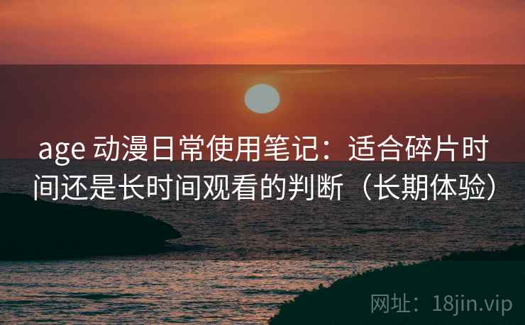 age 动漫日常使用笔记:适合碎片时间还是长时间观看的判断(长期体验) age 动漫日常使用笔记:适合碎片时间还是长时间观看的判断(长期体验)
