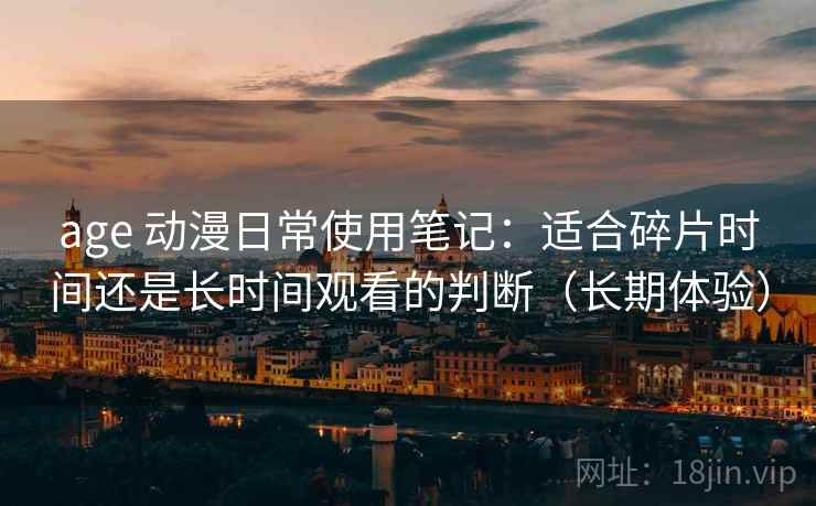 age 动漫日常使用笔记:适合碎片时间还是长时间观看的判断(长期体验) age 动漫日常使用笔记:适合碎片时间还是长时间观看的判断(长期体验)