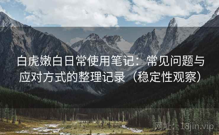 白虎嫩白日常使用笔记:常见问题与应对方式的整理记录(稳定性观察) 白虎嫩白日常使用笔记:常见问题与应对方式的整理记录(稳定性观察)